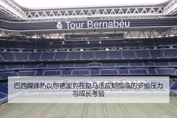 巴西媒体热议恩德里克在皇马适应期面临的多重压力与成长考验