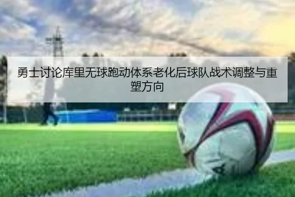 勇士讨论库里无球跑动体系老化后球队战术调整与重塑方向