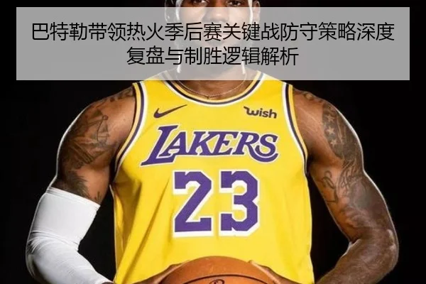 巴特勒带领热火季后赛关键战防守策略深度复盘与制胜逻辑解析