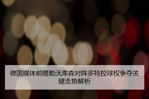 德国媒体前瞻勒沃库森对阵多特控球权争夺关键走势解析