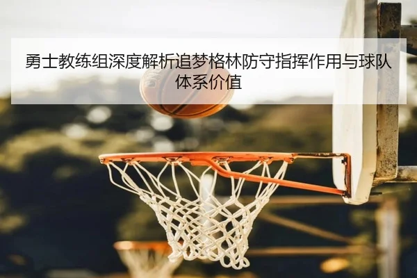 勇士教练组深度解析追梦格林防守指挥作用与球队体系价值