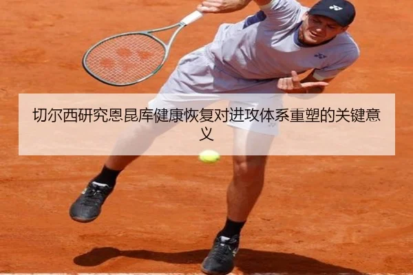 切尔西研究恩昆库健康恢复对进攻体系重塑的关键意义