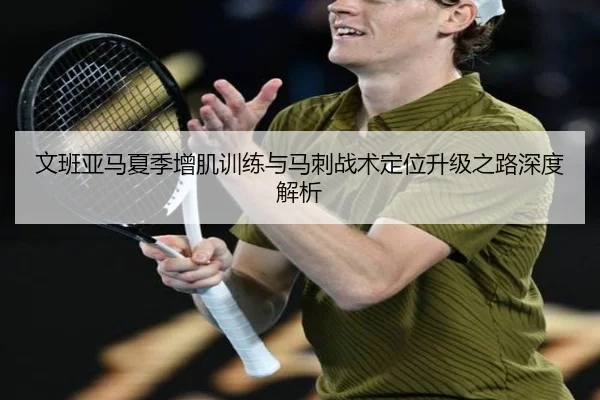 文班亚马夏季增肌训练与马刺战术定位升级之路深度解析