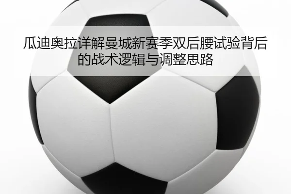 瓜迪奥拉详解曼城新赛季双后腰试验背后的战术逻辑与调整思路