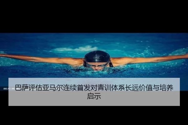 巴萨评估亚马尔连续首发对青训体系长远价值与培养启示