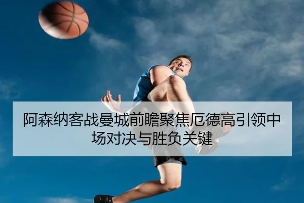 阿森纳客战曼城前瞻聚焦厄德高引领中场对决与胜负关键