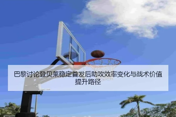 巴黎讨论登贝莱稳定首发后助攻效率变化与战术价值提升路径