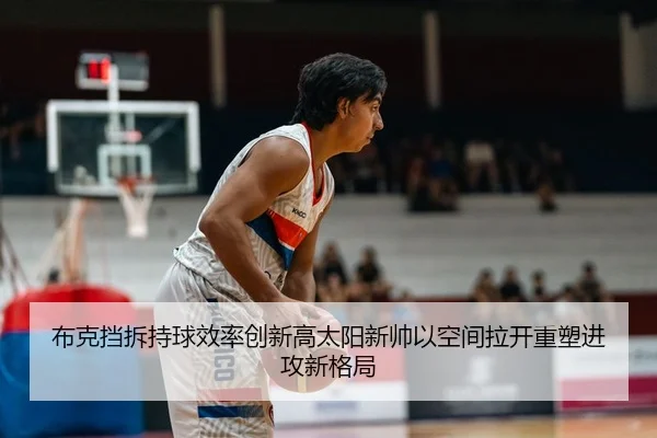 布克挡拆持球效率创新高太阳新帅以空间拉开重塑进攻新格局