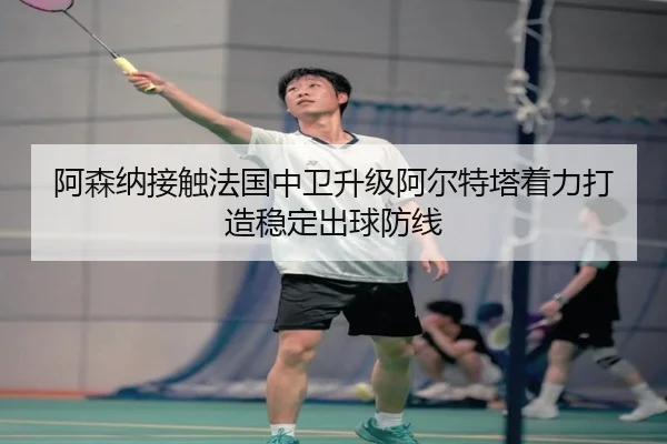 阿森纳接触法国中卫升级阿尔特塔着力打造稳定出球防线